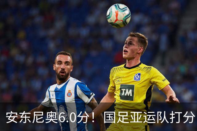 安东尼奥6.0分！国足亚运队打分：玄冥二老最高 毛伟杰4.5分，三将不及格