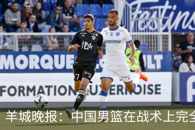 羊城晚报：中国男篮在战术上完全处于被动 场上队员显得有些无奈