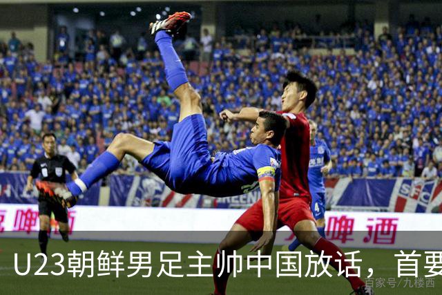 U23朝鲜男足主帅中国放话，首要目标小组出线，全力冲击奖牌